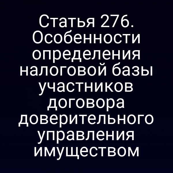 Статья 276. Особенности определения налоговой базы участников договора доверительного управления имуществом