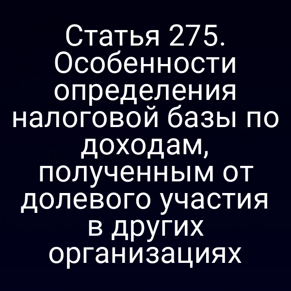 Статья 275. Особенности определения налоговой базы по доходам, полученным от долевого участия в других организациях