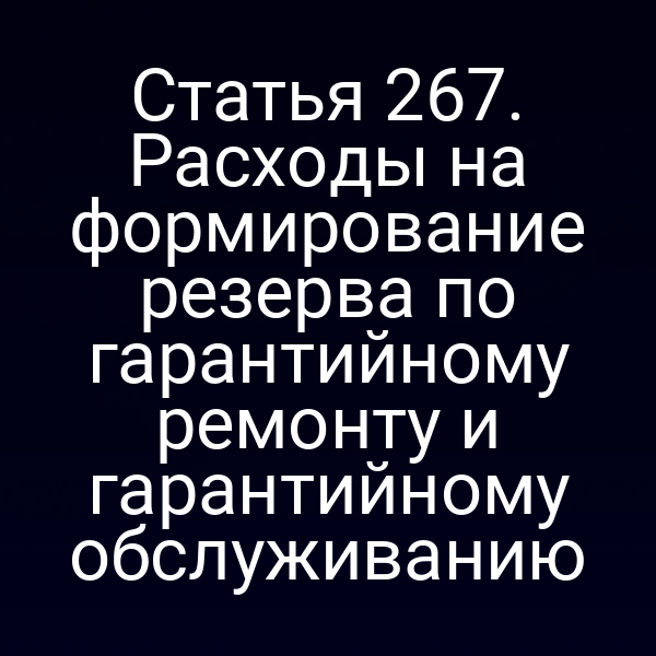 Статья 267. Расходы на формирование резерва по гарантийному ремонту и гарантийному обслуживанию