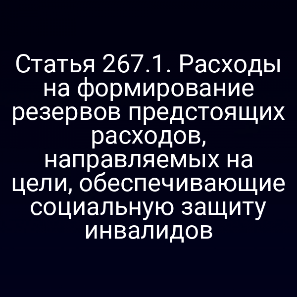 Статья 267.1. Расходы на формирование резервов предстоящих расходов, направляемых на цели, обеспечивающие социальную защиту инвалидов