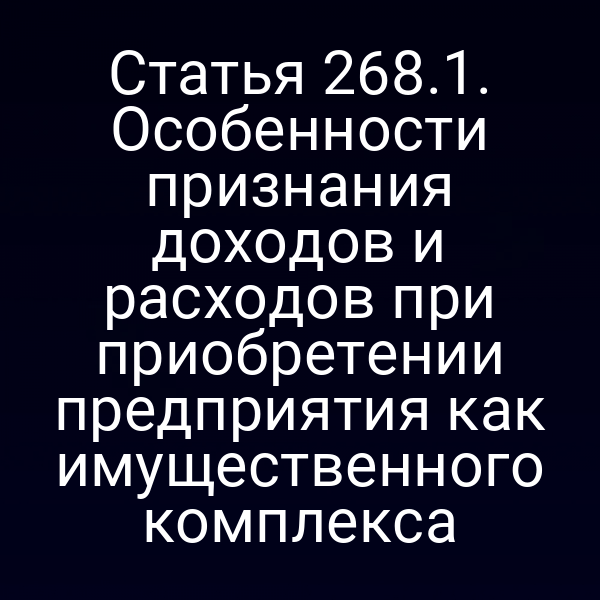 Статья 268.1. Особенности признания доходов и расходов при приобретении предприятия как имущественного комплекса