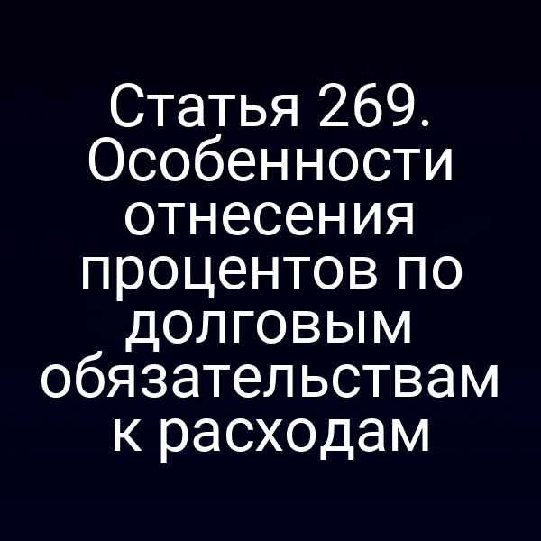 Статья 269. Особенности отнесения процентов по долговым обязательствам к расходам
