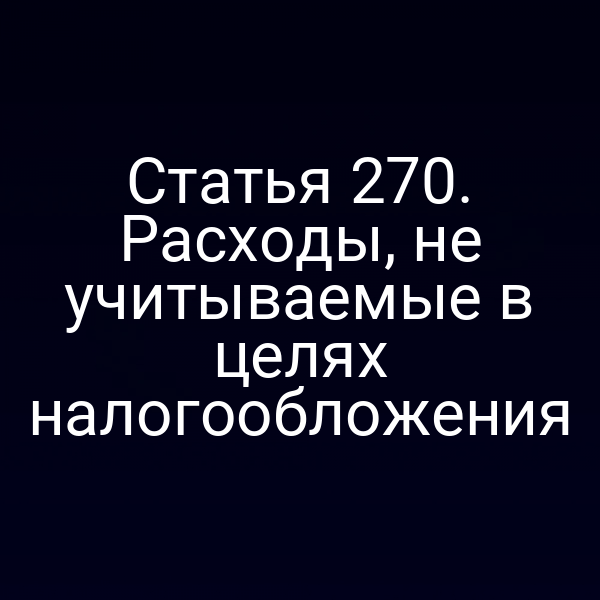 Статья 270. Расходы, не учитываемые в целях налогообложения