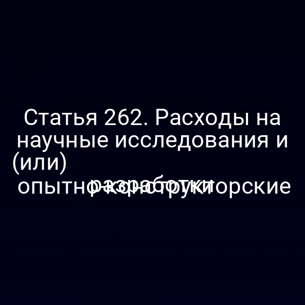 Статья 262. Расходы на научные исследования и (или)
 опытно-конструкторские разработки
