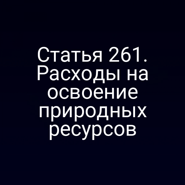 Статья 261. Расходы на освоение природных ресурсов