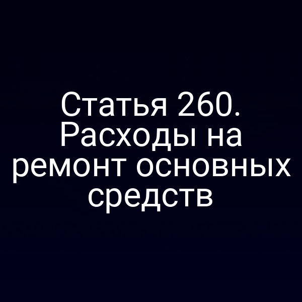 Статья 260. Расходы на ремонт основных средств