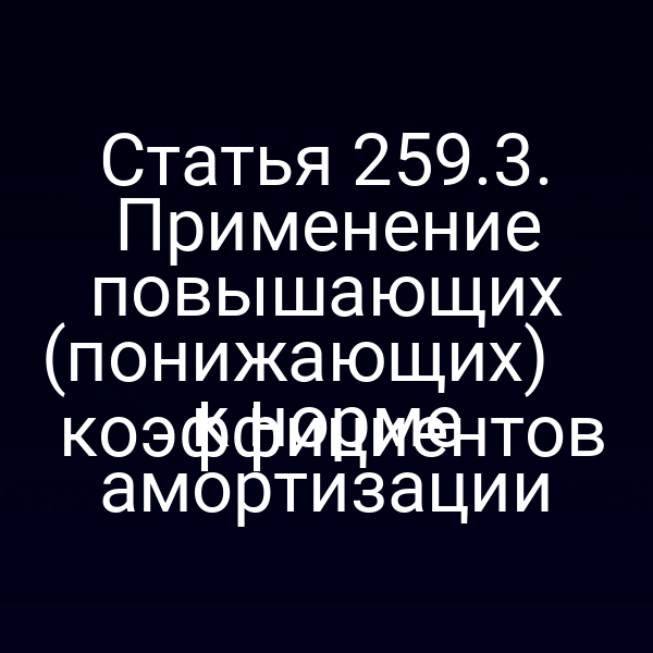Статья 259.3. Применение повышающих (понижающих)
 коэффициентов к норме амортизации
