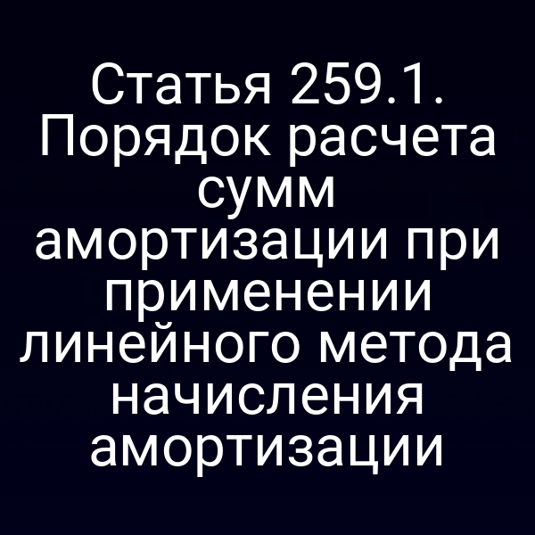 Статья 259.1. Порядок расчета сумм амортизации при применении линейного метода начисления амортизации