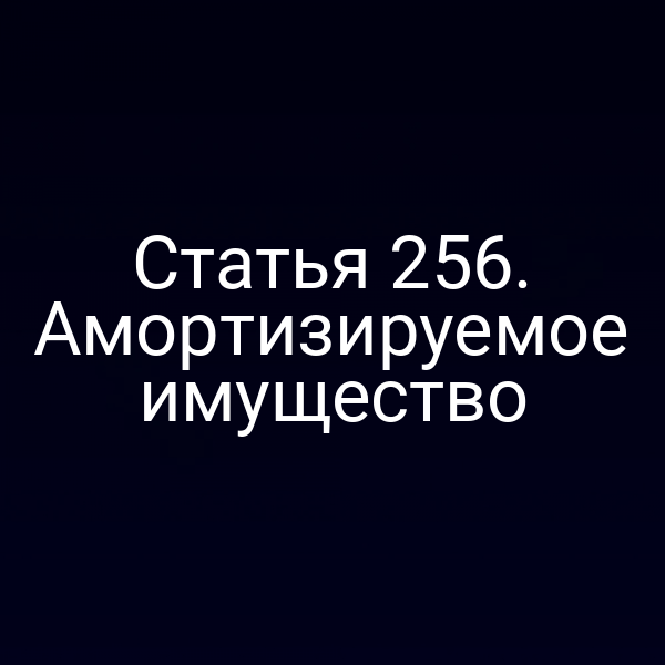 Статья 256. Амортизируемое имущество