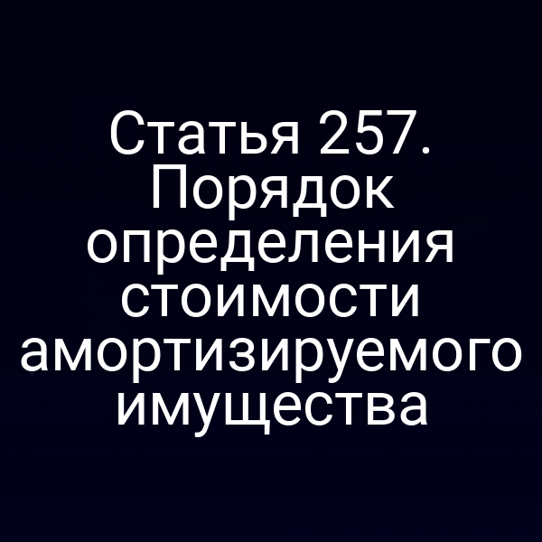 Статья 257. Порядок определения стоимости амортизируемого имущества