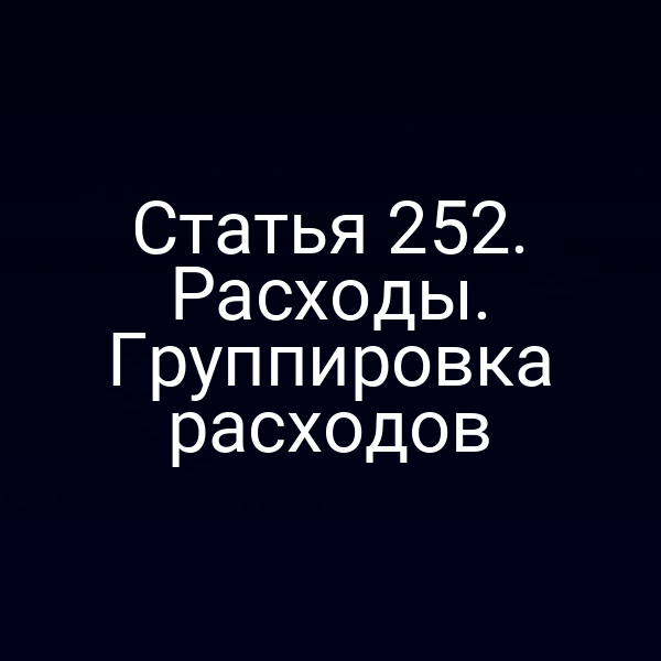 Статья 252. Расходы. Группировка расходов