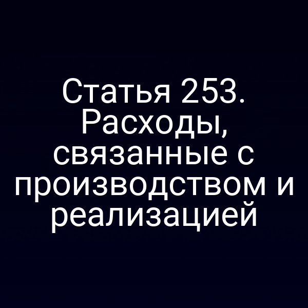 Статья 253. Расходы, связанные с производством и реализацией