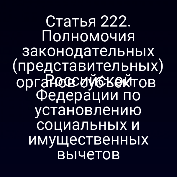 Статья 222. Полномочия законодательных (представительных)
 органов субъектов Российской Федерации по установлению социальных и имущественных вычетов