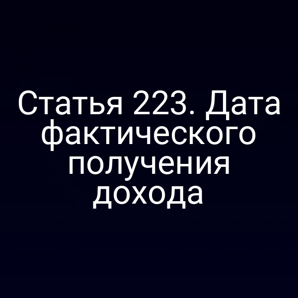 Статья 223. Дата фактического получения дохода