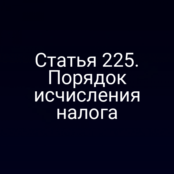 Статья 225. Порядок исчисления налога