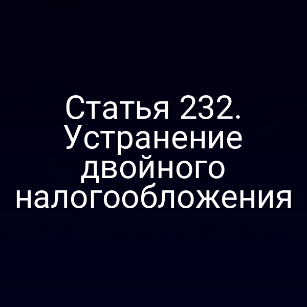 Статья 232. Устранение двойного налогообложения