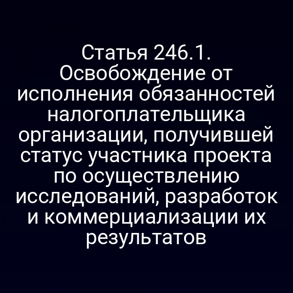 Статья 246.1. Освобождение от исполнения обязанностей налогоплательщика организации, получившей статус участника проекта по осуществлению исследований, разработок и коммерциализации их результатов