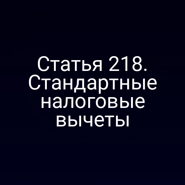 Статья 218. Стандартные налоговые вычеты