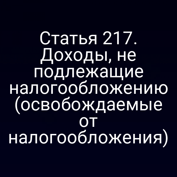 Статья 217. Доходы, не подлежащие налогообложению (освобождаемые от налогообложения)