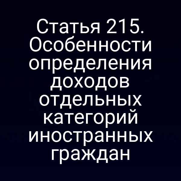 Статья 215. Особенности определения доходов отдельных категорий иностранных граждан