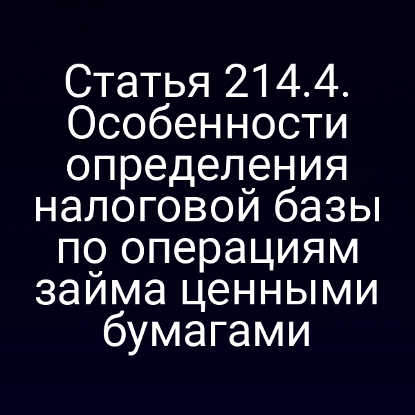 Статья 214.4. Особенности определения налоговой базы по операциям займа ценными бумагами