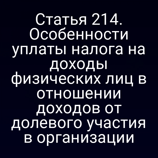 Статья 214. Особенности уплаты налога на доходы физических лиц в отношении доходов от долевого участия в организации