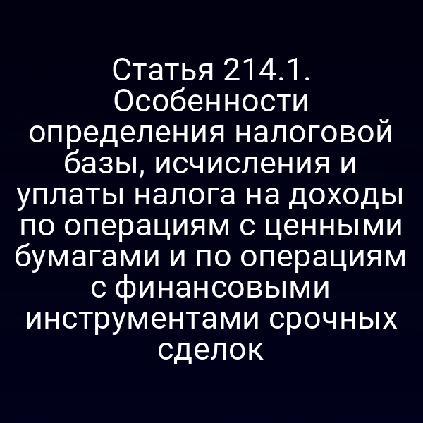 Статья 214.1. Особенности определения налоговой базы,  исчисления и уплаты налога на доходы по операциям с ценными бумагами и по операциям с финансовыми инструментами срочных сделок