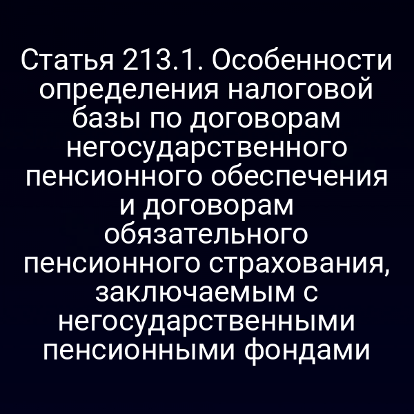 Статья 213.1. Особенности определения налоговой базы по договорам негосударственного пенсионного обеспечения и договорам обязательного пенсионного страхования, заключаемым с негосударственными пенсионными фондами
