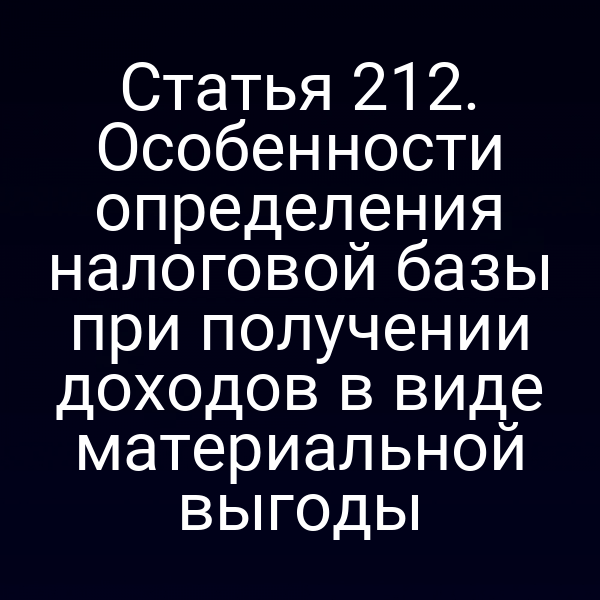 Статья 212. Особенности определения налоговой базы при получении доходов в виде материальной выгоды
