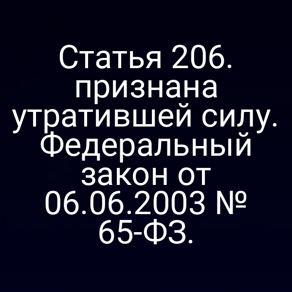 Статья 206. признана утратившей силу. Федеральный закон от 06.06.2003 № 65-ФЗ.