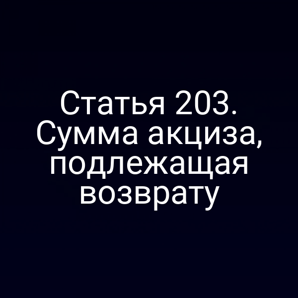 Статья 203. Сумма акциза, подлежащая возврату