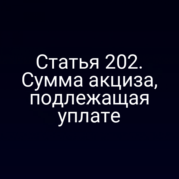 Статья 202. Сумма акциза, подлежащая уплате