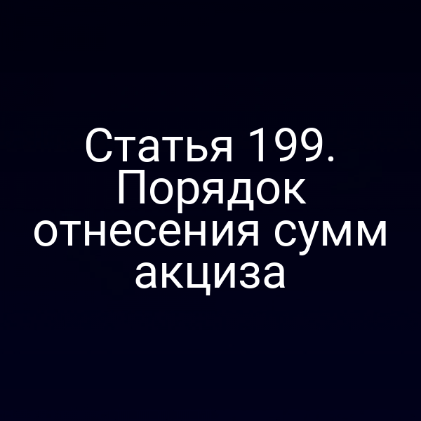 Статья 199. Порядок отнесения сумм акциза
