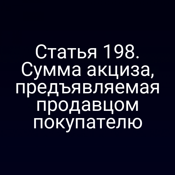 Статья 198. Сумма акциза, предъявляемая продавцом покупателю
