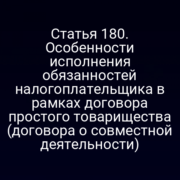 Статья 180. Особенности исполнения обязанностей налогоплательщика в рамках договора простого товарищества (договора о совместной деятельности)