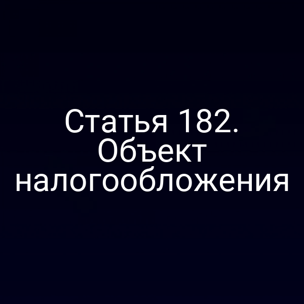Статья 182. Объект налогообложения