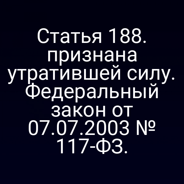 Статья 188. признана утратившей силу. Федеральный закон от 07.07.2003 № 117-ФЗ.