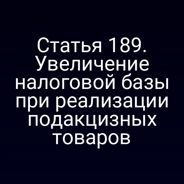 Статья 189. Увеличение налоговой базы при реализации подакцизных товаров