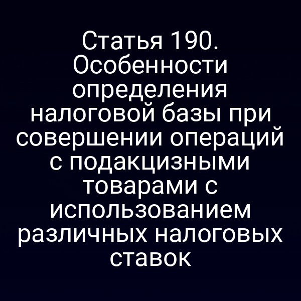 Статья 190. Особенности определения налоговой базы при совершении операций с подакцизными товарами с использованием различных налоговых ставок