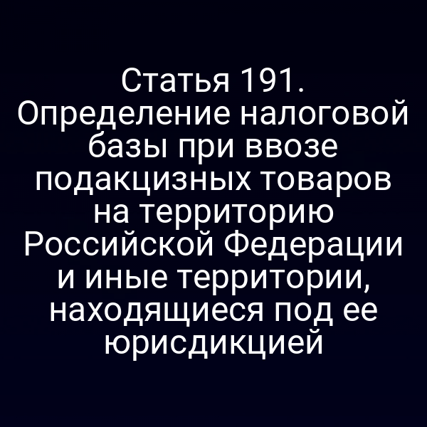 Статья 191. Определение налоговой базы при ввозе подакцизных товаров на территорию Российской Федерации и иные территории,  находящиеся под ее юрисдикцией