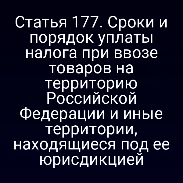 Статья 177. Сроки и порядок уплаты налога при ввозе товаров на территорию Российской Федерации и иные территории, находящиеся под ее юрисдикцией