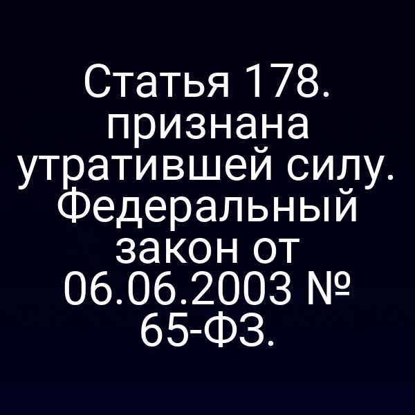 Статья 178. признана утратившей силу. Федеральный закон от 06.06.2003 № 65-ФЗ.