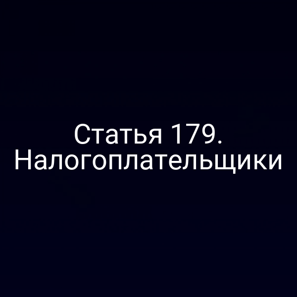 Статья 179. Налогоплательщики