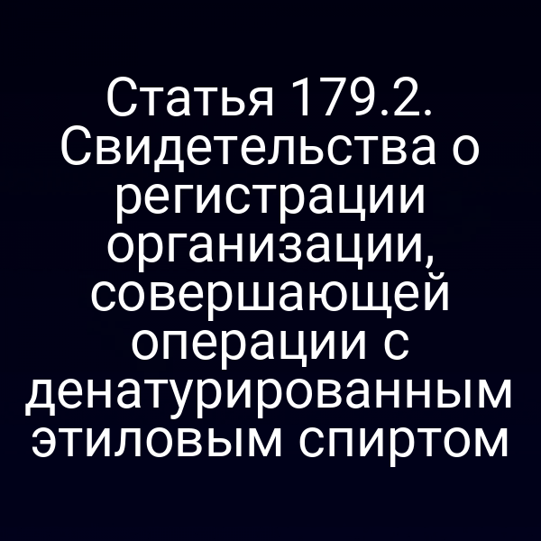 Статья 179.2. Свидетельства о регистрации организации,  совершающей операции с денатурированным этиловым спиртом