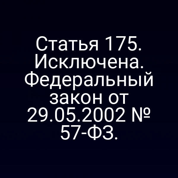 Статья 175. Исключена. Федеральный закон от 29.05.2002 № 57-ФЗ.