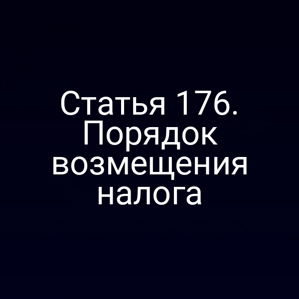 Статья 176. Порядок возмещения налога
