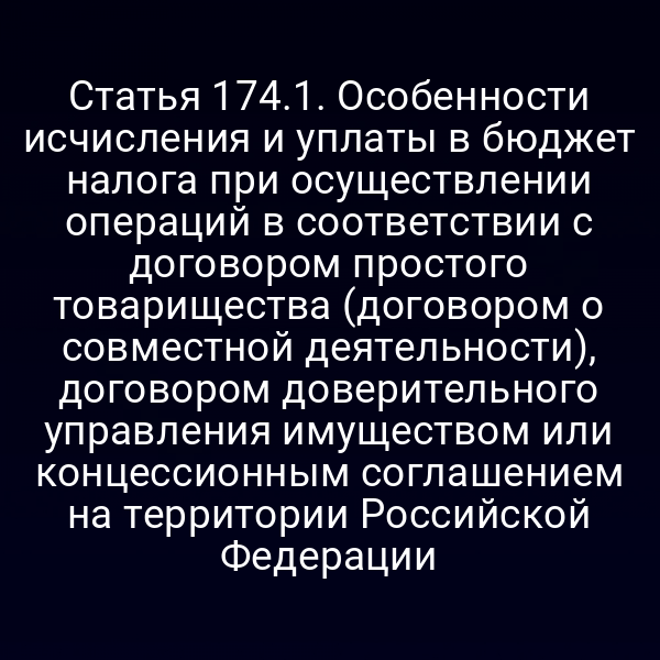 Статья 174.1. Особенности исчисления и уплаты в бюджет налога при осуществлении операций в соответствии с договором простого товарищества (договором о совместной деятельности), договором доверительного управления имуществом или концессионным соглашением на территории Российской Федерации