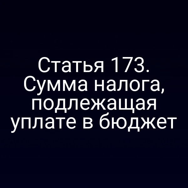 Статья 173. Сумма налога, подлежащая уплате в бюджет