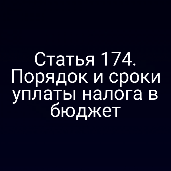 Статья 174. Порядок и сроки уплаты налога в бюджет