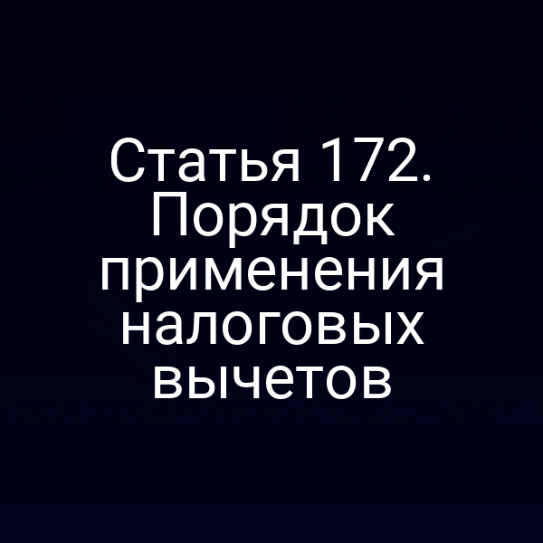Статья 172. Порядок применения налоговых вычетов